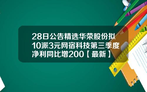 28日公告精选华荣股份拟10派3元网宿科技第三季度净利同比增200【最新】