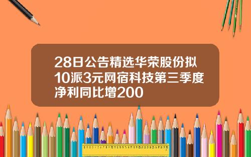 28日公告精选华荣股份拟10派3元网宿科技第三季度净利同比增200