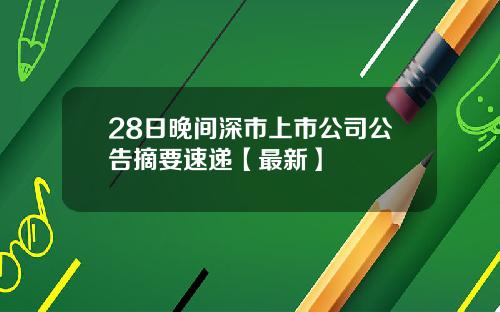 28日晚间深市上市公司公告摘要速递【最新】