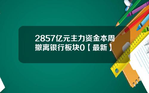 2857亿元主力资金本周撤离银行板块0【最新】