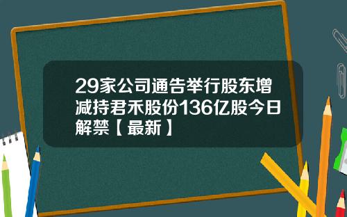 29家公司通告举行股东增减持君禾股份136亿股今日解禁【最新】