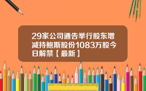 29家公司通告举行股东增减持鲍斯股份1083万股今日解禁【最新】