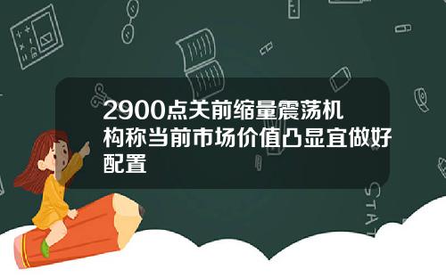 2900点关前缩量震荡机构称当前市场价值凸显宜做好配置