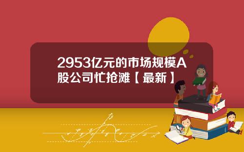 2953亿元的市场规模A股公司忙抢滩【最新】