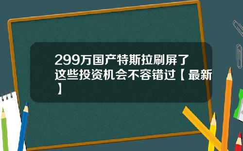 299万国产特斯拉刷屏了这些投资机会不容错过【最新】