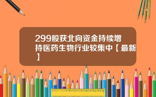 299股获北向资金持续增持医药生物行业较集中【最新】