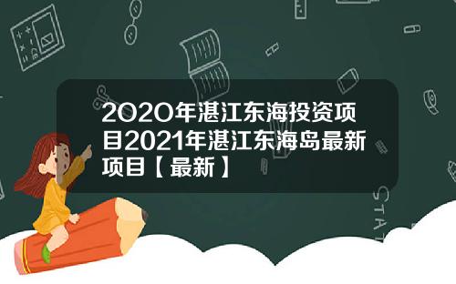 2O2O年湛江东海投资项目2021年湛江东海岛最新项目【最新】