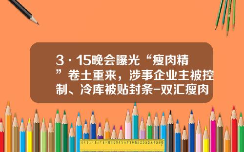 3·15晚会曝光“瘦肉精”卷土重来，涉事企业主被控制、冷库被贴封条-双汇瘦肉精事件罚款多少钱