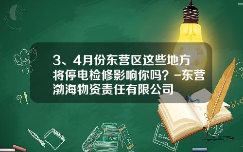 3、4月份东营区这些地方将停电检修影响你吗？-东营渤海物资责任有限公司