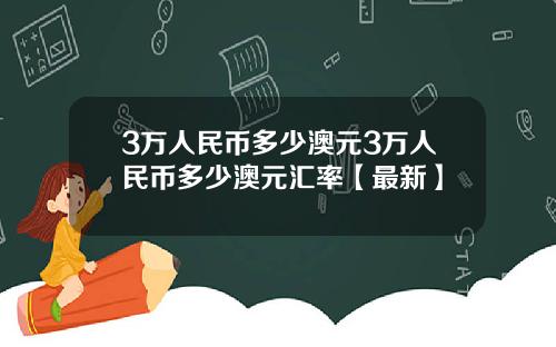 3万人民币多少澳元3万人民币多少澳元汇率【最新】