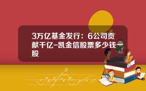 3万亿基金发行：6公司贡献千亿-凯金信股票多少钱一股