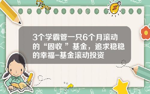 3个学霸管一只6个月滚动的“固收+”基金，追求稳稳的幸福-基金滚动投资