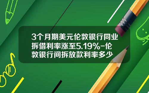 3个月期美元伦敦银行同业拆借利率涨至5.19%-伦敦银行间拆放款利率多少