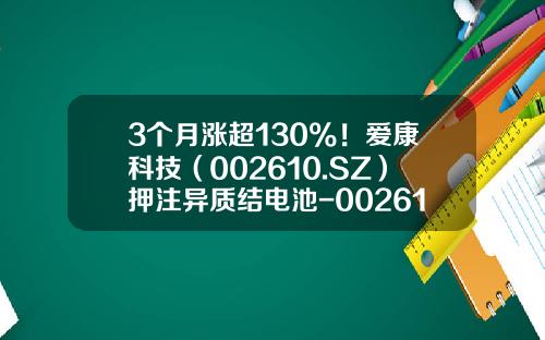 3个月涨超130%！爱康科技（002610.SZ）押注异质结电池-002610基金