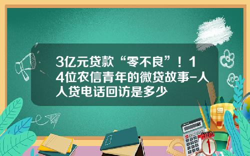 3亿元贷款“零不良”！14位农信青年的微贷故事-人人贷电话回访是多少