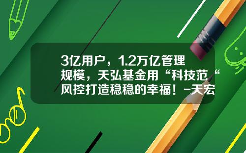 3亿用户，1.2万亿管理规模，天弘基金用“科技范“风控打造稳稳的幸福！-天宏基金怎么样