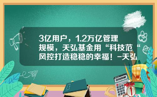 3亿用户，1.2万亿管理规模，天弘基金用“科技范“风控打造稳稳的幸福！-天弘基金是什么