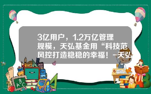 3亿用户，1.2万亿管理规模，天弘基金用“科技范“风控打造稳稳的幸福！-天弘基金管理