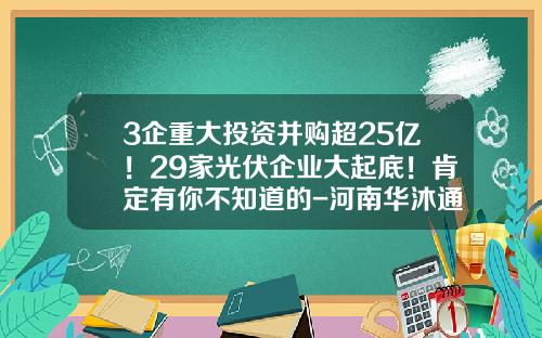 3企重大投资并购超25亿！29家光伏企业大起底！肯定有你不知道的-河南华沐通途新能源科技有限公司