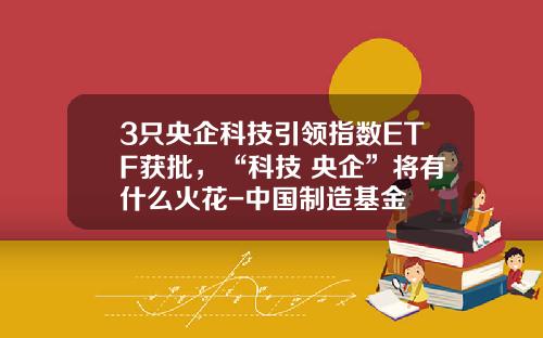 3只央企科技引领指数ETF获批，“科技+央企”将有什么火花-中国制造基金