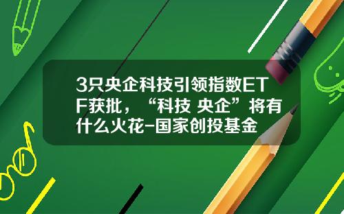3只央企科技引领指数ETF获批，“科技+央企”将有什么火花-国家创投基金