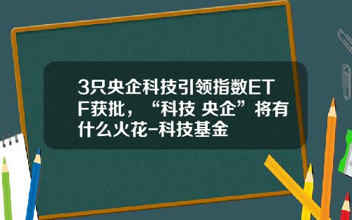3只央企科技引领指数ETF获批，“科技+央企”将有什么火花-科技基金