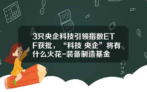 3只央企科技引领指数ETF获批，“科技+央企”将有什么火花-装备制造基金