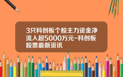 3只科创板个股主力资金净流入超5000万元-科创板股票最新资讯