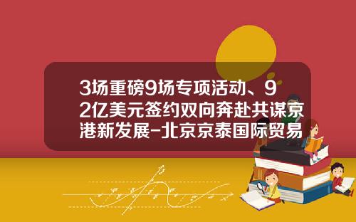 3场重磅9场专项活动、92亿美元签约双向奔赴共谋京港新发展-北京京泰国际贸易有限公司