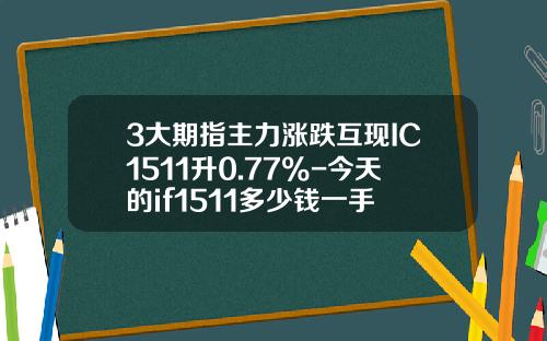 3大期指主力涨跌互现IC1511升0.77%-今天的if1511多少钱一手