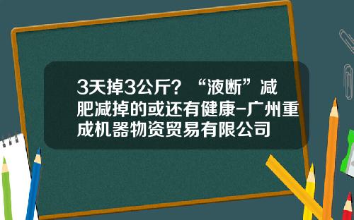 3天掉3公斤？“液断”减肥减掉的或还有健康-广州重成机器物资贸易有限公司