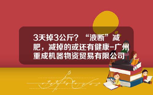 3天掉3公斤？“液断”减肥，减掉的或还有健康-广州重成机器物资贸易有限公司