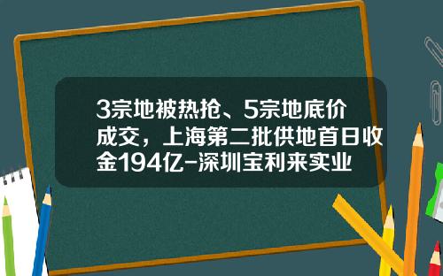 3宗地被热抢、5宗地底价成交，上海第二批供地首日收金194亿-深圳宝利来实业有限公司