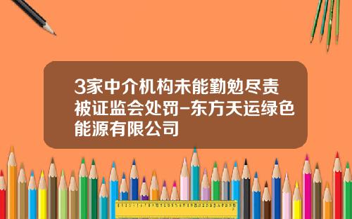 3家中介机构未能勤勉尽责被证监会处罚-东方天运绿色能源有限公司
