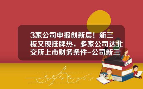 3家公司申报创新层！新三板又现挂牌热，多家公司达北交所上市财务条件-公司新三板挂牌