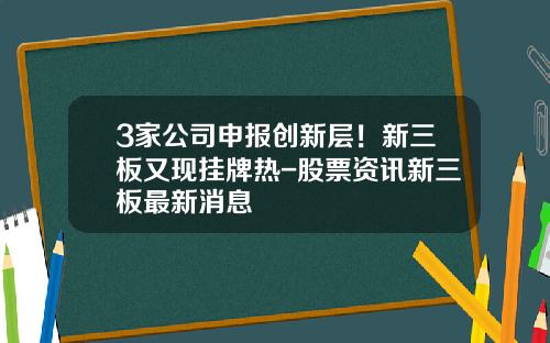 3家公司申报创新层！新三板又现挂牌热-股票资讯新三板最新消息