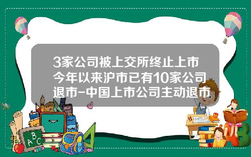 3家公司被上交所终止上市今年以来沪市已有10家公司退市-中国上市公司主动退市