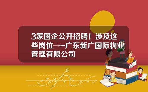 3家国企公开招聘！涉及这些岗位→-广东新广国际物业管理有限公司