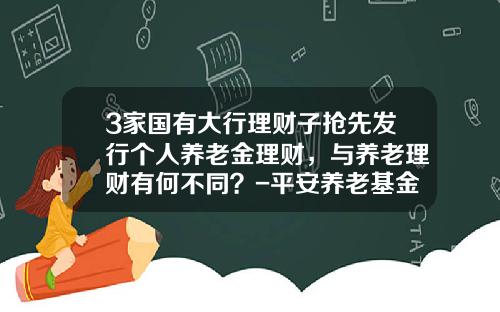 3家国有大行理财子抢先发行个人养老金理财，与养老理财有何不同？-平安养老基金