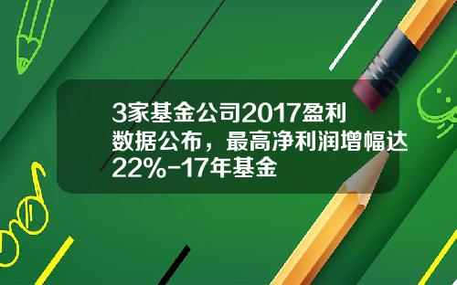 3家基金公司2017盈利数据公布，最高净利润增幅达22%-17年基金