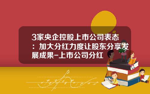 3家央企控股上市公司表态：加大分红力度让股东分享发展成果-上市公司分红