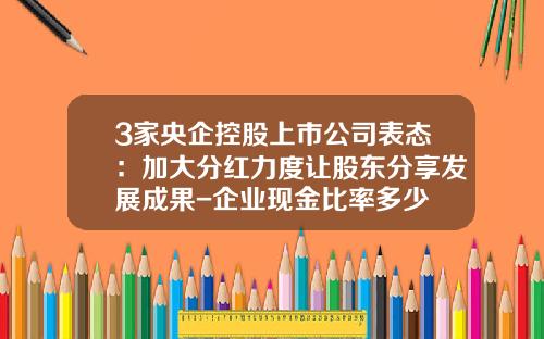 3家央企控股上市公司表态：加大分红力度让股东分享发展成果-企业现金比率多少