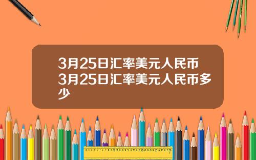 3月25日汇率美元人民币3月25日汇率美元人民币多少