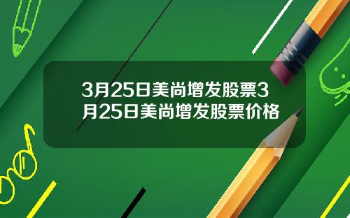 3月25日美尚增发股票3月25日美尚增发股票价格