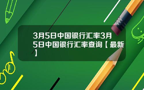 3月5日中国银行汇率3月5日中国银行汇率查询【最新】