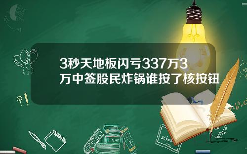 3秒天地板闪亏337万3万中签股民炸锅谁按了核按钮