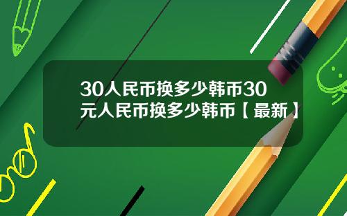 30人民币换多少韩币30元人民币换多少韩币【最新】
