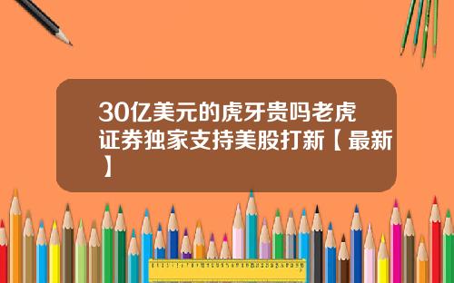 30亿美元的虎牙贵吗老虎证券独家支持美股打新【最新】