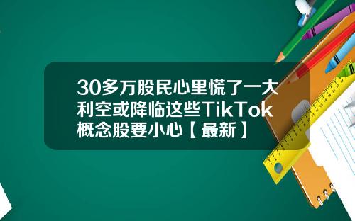 30多万股民心里慌了一大利空或降临这些TikTok概念股要小心【最新】