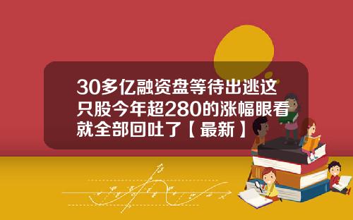 30多亿融资盘等待出逃这只股今年超280的涨幅眼看就全部回吐了【最新】